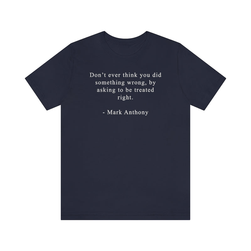 Don’t ever think you did something wrong, by asking to be treated right. - Mark Anthony Unisex Jersey Short Sleeve Tee