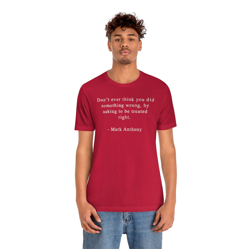 Don’t ever think you did something wrong, by asking to be treated right. - Mark Anthony Unisex Jersey Short Sleeve Tee